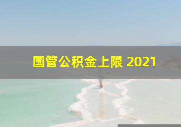 国管公积金上限 2021